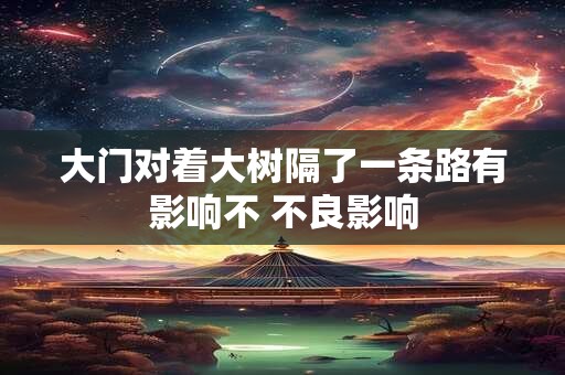大门对着大树隔了一条路有影响不 不良影响