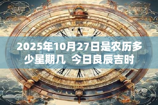 2025年10月27日是农历多少星期几  今日良辰吉时 2025年10月27日是农历多少星期几  今日良辰吉时