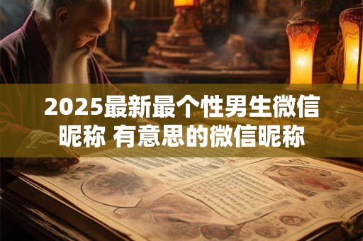 2025最新最个性男生微信昵称 有意思的微信昵称
