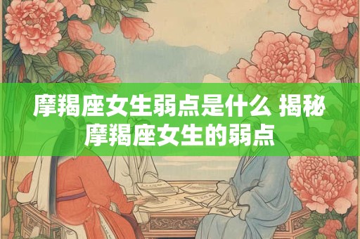 摩羯座女生弱点是什么 揭秘摩羯座女生的弱点 摩羯座女生弱点是什么 揭秘摩羯座女生的弱点