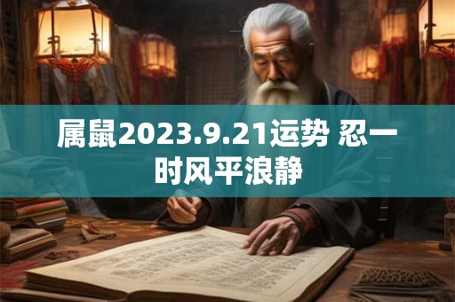 详细阅读:属鼠2023.9.21运势 忍一时风平浪静 属鼠2023.9.21运势 忍一时风平浪静