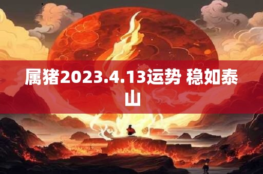 属猪2023.4.13运势 稳如泰山 属猪2023.4.13运势 稳如泰山