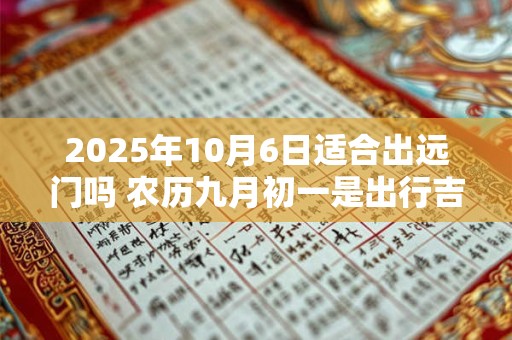 2025年10月6日适合出远门吗 农历九月初一是出行吉日吗