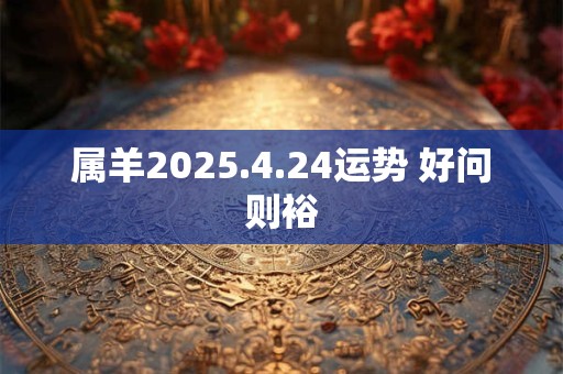 属羊2025.4.24运势 好问则裕
