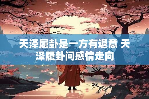 天泽履卦是一方有退意 天泽履卦问感情走向