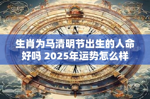 生肖为马清明节出生的人命好吗 2025年运势怎么样