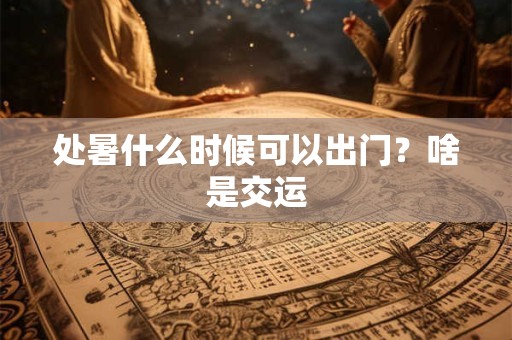 处暑什么时候可以出门？啥是交运
