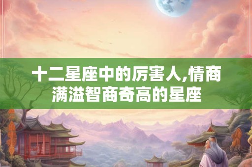 十二星座中的厉害人,情商满溢智商奇高的星座