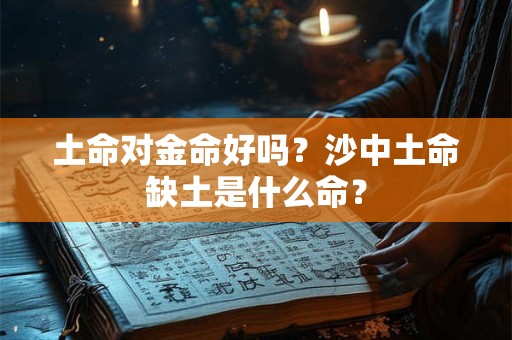 土命对金命好吗？沙中土命缺土是什么命？