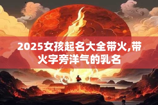 2025女孩起名大全带火,带火字旁洋气的乳名