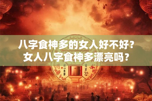 八字食神多的女人好不好？女人八字食神多漂亮吗？
