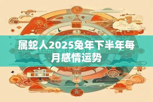 属蛇人2025兔年下半年每月感情运势