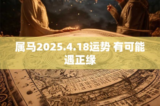 属马2025.4.18运势 有可能遇正缘