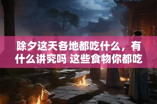 除夕这天各地都吃什么，有什么讲究吗 这些食物你都吃过吗