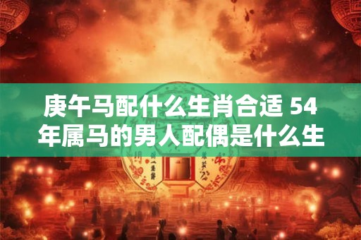 庚午马配什么生肖合适 54年属马的男人配偶是什么生肖