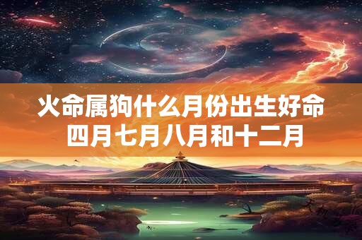 火命属狗什么月份出生好命 四月七月八月和十二月 火命属狗什么月份出生好命 四月七月八月和十二月
