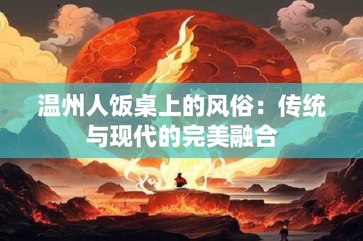 温州人饭桌上的风俗：传统与现代的完美融合