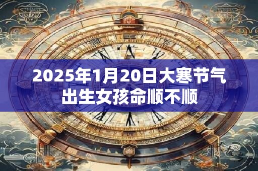 2025年1月20日大寒节气出生女孩命顺不顺