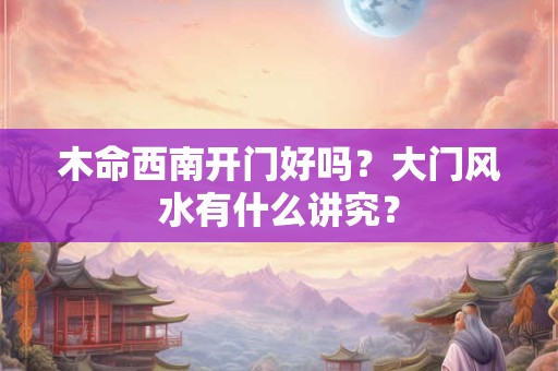 木命西南开门好吗？大门风水有什么讲究？