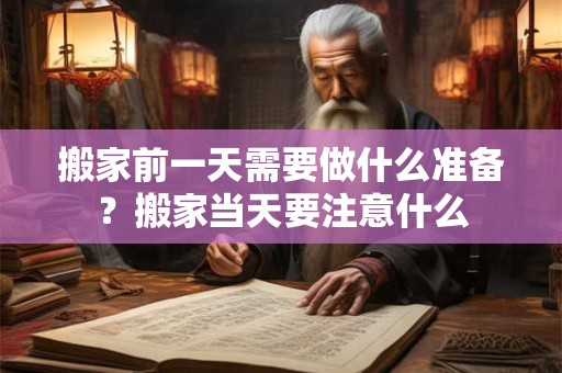 搬家前一天需要做什么准备？搬家当天要注意什么