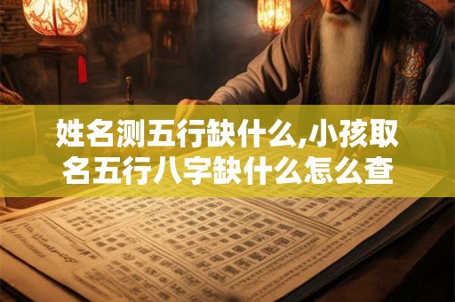姓名测五行缺什么,小孩取名五行八字缺什么怎么查