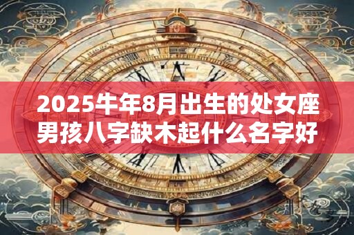 2025牛年8月出生的处女座男孩八字缺木起什么名字好？