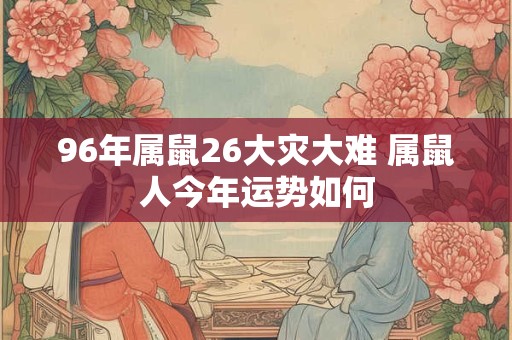 96年属鼠26大灾大难 属鼠人今年运势如何 96年属鼠26大灾大难 属鼠人今年运势如何