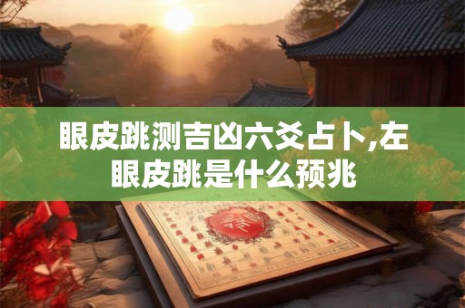 眼皮跳测吉凶六爻占卜,左眼皮跳是什么预兆