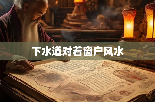 下水道对着窗户风水