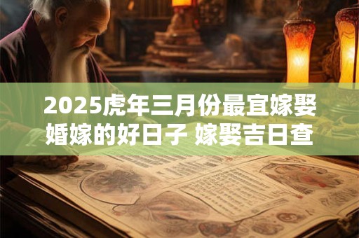 2025虎年三月份最宜嫁娶婚嫁的好日子 嫁娶吉日查询