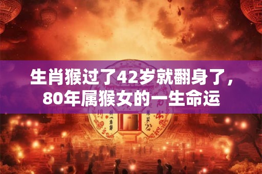 生肖猴过了42岁就翻身了,80年属猴女的一生命运 生肖猴过了42岁就翻身了,80年属猴女的一生命运
