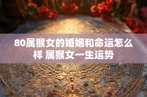 80属猴女的婚姻和命运怎么样 属猴女一生运势