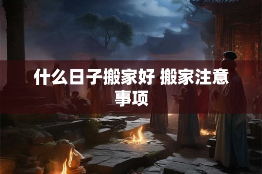 什么日子搬家好 搬家注意事项