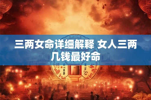 三两女命详细解释 女人三两几钱最好命
