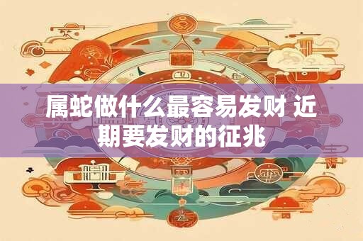 属蛇做什么最容易发财 近期要发财的征兆