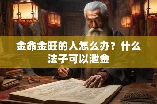 金命金旺的人怎么办?什么法子可以泄金 金命金旺的人怎么办?什么法子可以泄金