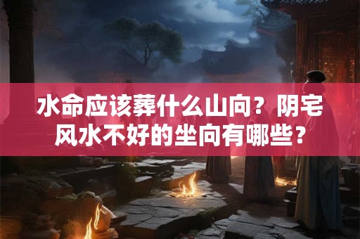 水命应该葬什么山向？阴宅风水不好的坐向有哪些？