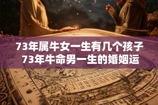 73年属牛女一生有几个孩子 73年牛命男一生的婚姻运势
