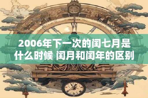 2006年下一次的闰七月是什么时候 闰月和闰年的区别