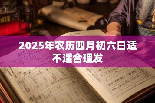 2025年农历四月初六日适不适合理发