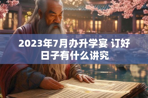 2023年7月办升学宴 订好日子有什么讲究