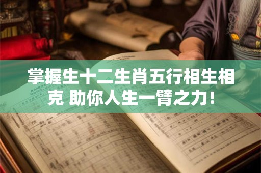 掌握生十二生肖五行相生相克 助你人生一臂之力！
