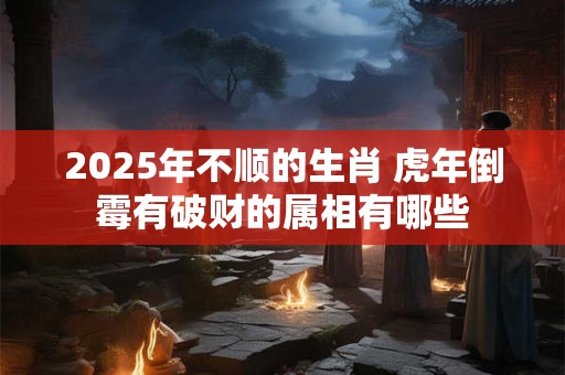 2025年不顺的生肖 虎年倒霉有破财的属相有哪些