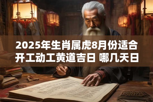 2025年生肖属虎8月份适合开工动工黄道吉日 哪几天日子好