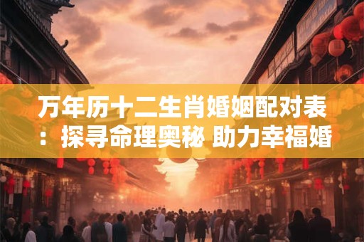 万年历十二生肖婚姻配对表：探寻命理奥秘 助力幸福婚姻！