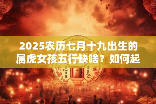 2025农历七月十九出生的属虎女孩五行缺啥？如何起名字
