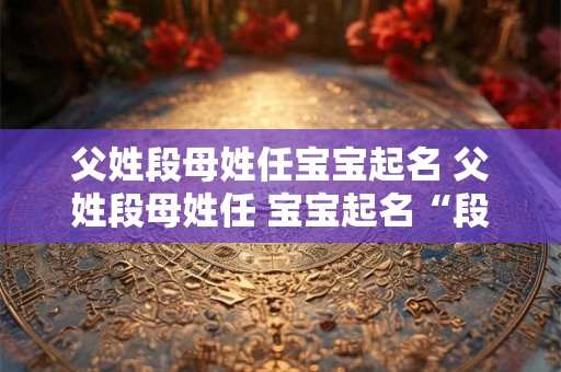 父姓段母姓任宝宝起名 父姓段母姓任 宝宝起名“段任一”