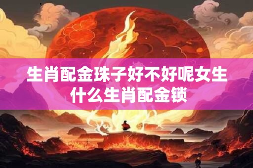 生肖配金珠子好不好呢女生 什么生肖配金锁