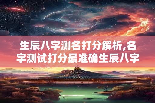 生辰八字测名打分解析,名字测试打分最准确生辰八字免费