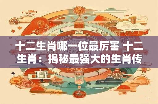 十二生肖哪一位最厉害 十二生肖：揭秘最强大的生肖传奇！